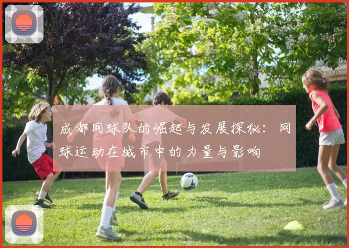 成都网球队的崛起与发展探秘：网球运动在城市中的力量与影响