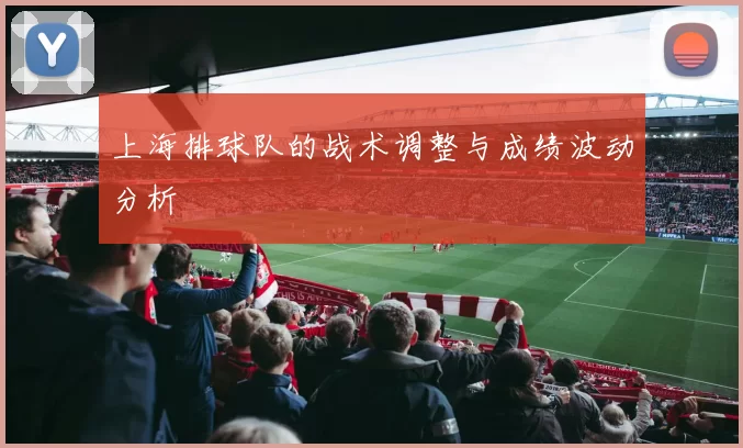上海排球队的战术调整与成绩波动分析