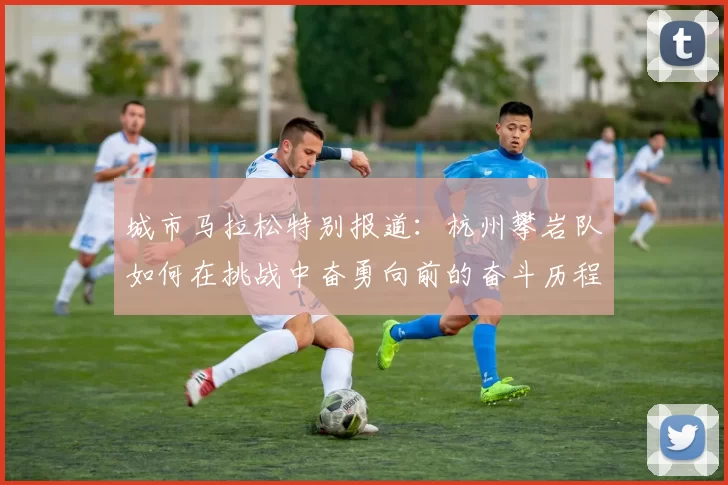 城市马拉松特别报道：杭州攀岩队如何在挑战中奋勇向前的奋斗历程