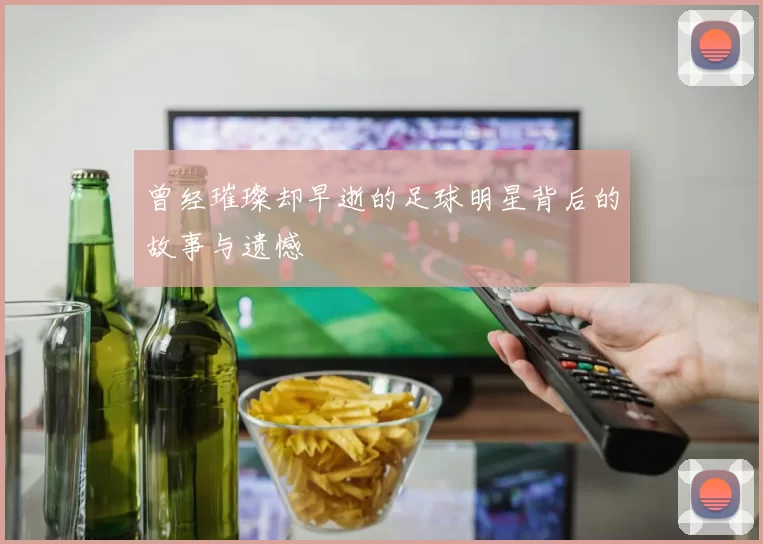 曾经璀璨却早逝的足球明星背后的故事与遗憾