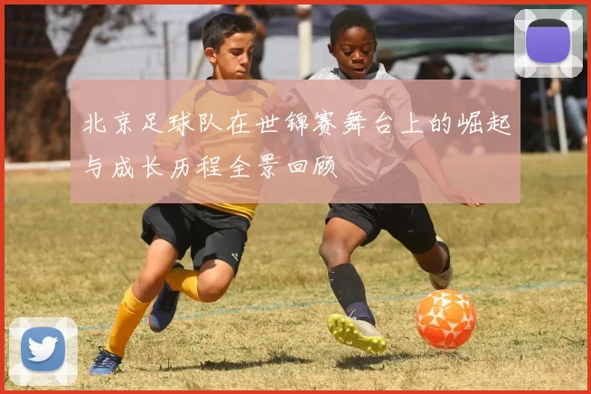北京足球队在世锦赛舞台上的崛起与成长历程全景回顾