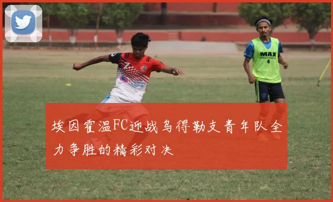 埃因霍温FC迎战乌得勒支青年队全力争胜的精彩对决