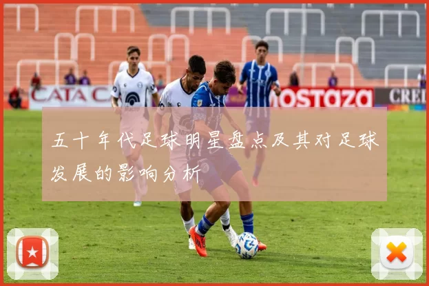 五十年代足球明星盘点及其对足球发展的影响分析