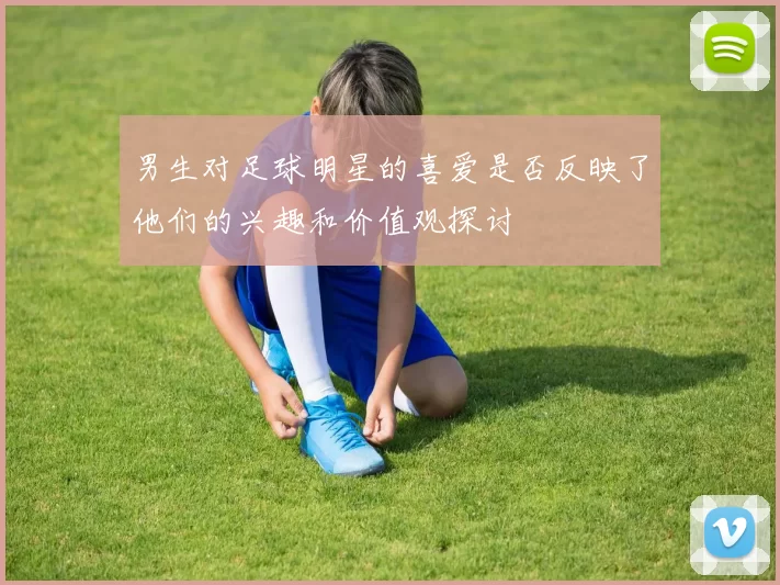男生对足球明星的喜爱是否反映了他们的兴趣和价值观探讨