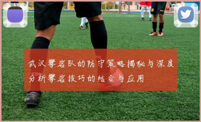 武汉攀岩队的防守策略揭秘与深度分析攀岩技巧的结合与应用
