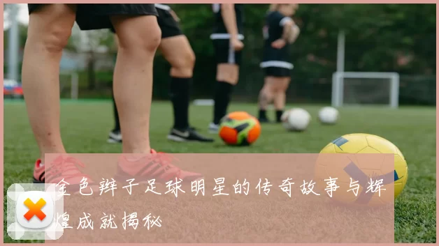 金色辫子足球明星的传奇故事与辉煌成就揭秘