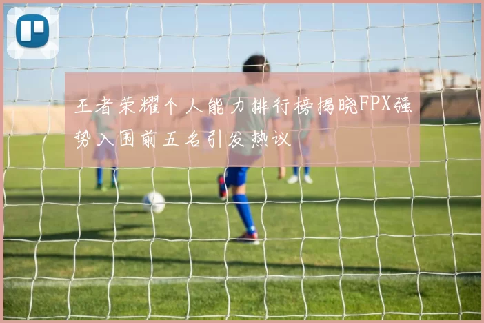 王者荣耀个人能力排行榜揭晓FPX强势入围前五名引发热议