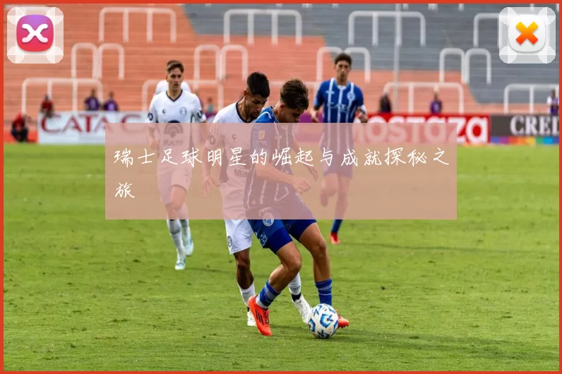 瑞士足球明星的崛起与成就探秘之旅