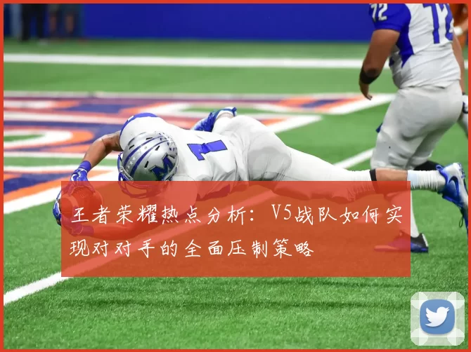 王者荣耀热点分析：V5战队如何实现对对手的全面压制策略
