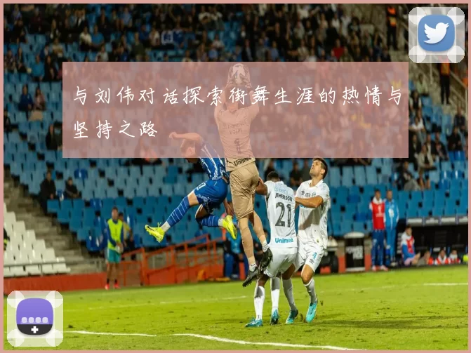 与刘伟对话探索街舞生涯的热情与坚持之路