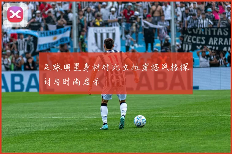 足球明星身材对比女性穿搭风格探讨与时尚启示
