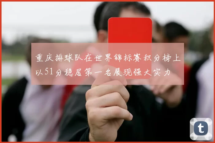 重庆排球队在世界锦标赛积分榜上以51分稳居第一名展现强大实力