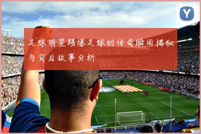 足球明星踢爆足球的传奇瞬间揭秘与背后故事分析