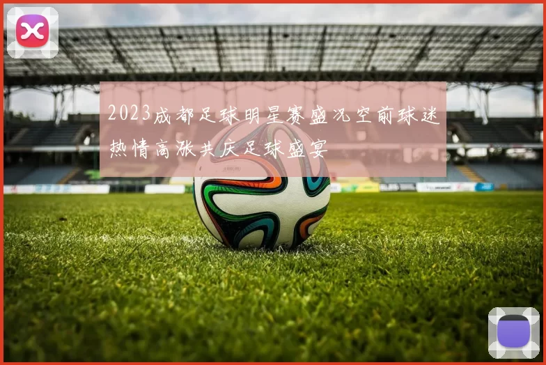 2023成都足球明星赛盛况空前球迷热情高涨共庆足球盛宴