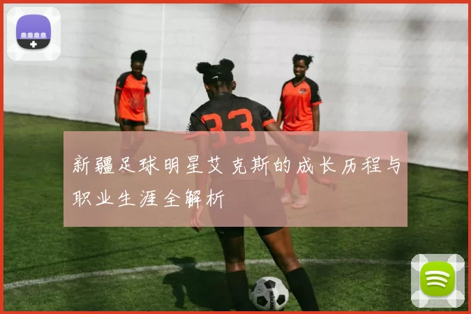 新疆足球明星艾克斯的成长历程与职业生涯全解析