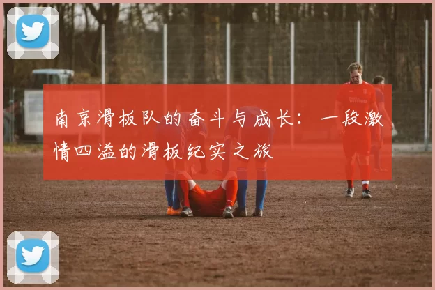 南京滑板队的奋斗与成长：一段激情四溢的滑板纪实之旅
