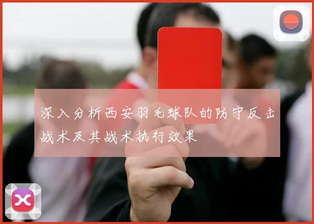 深入分析西安羽毛球队的防守反击战术及其战术执行效果