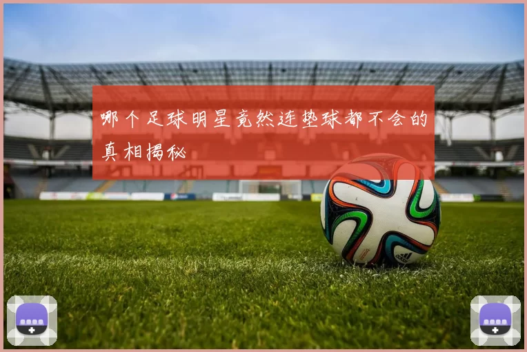哪个足球明星竟然连垫球都不会的真相揭秘