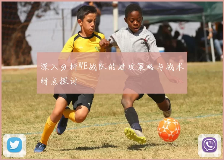 深入分析WE战队的进攻策略与战术特点探讨
