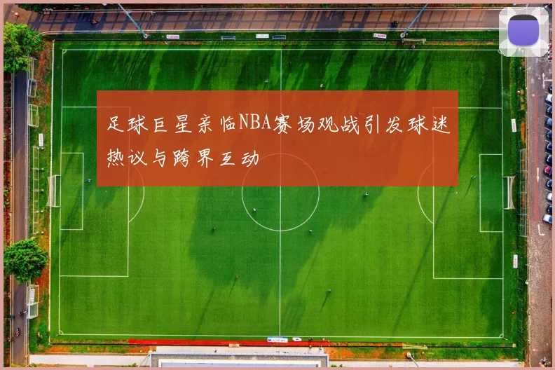 足球巨星亲临NBA赛场观战引发球迷热议与跨界互动