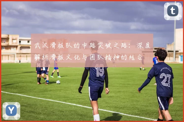 武汉滑板队的中路突破之路：深度解析滑板文化与团队精神的结合