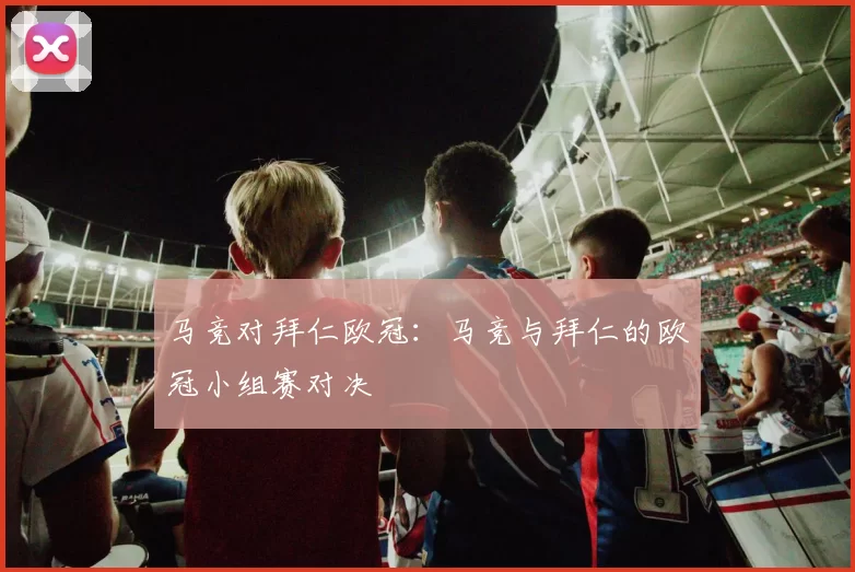 马竞对拜仁欧冠：马竞与拜仁的欧冠小组赛对决
