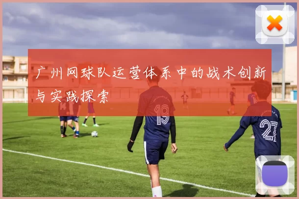 广州网球队运营体系中的战术创新与实践探索