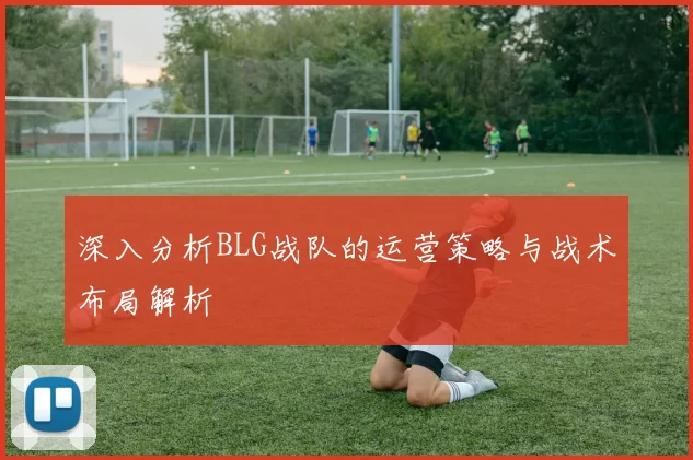 深入分析BLG战队的运营策略与战术布局解析