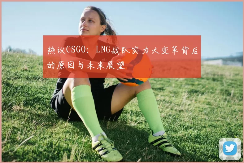 热议CSGO：LNG战队实力大变革背后的原因与未来展望