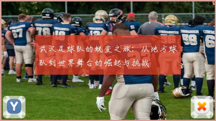 武汉足球队的蜕变之旅：从地方球队到世界舞台的崛起与挑战
