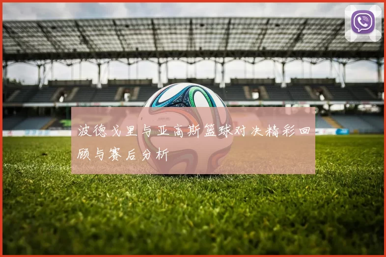 波德戈里与亚高斯篮球对决精彩回顾与赛后分析