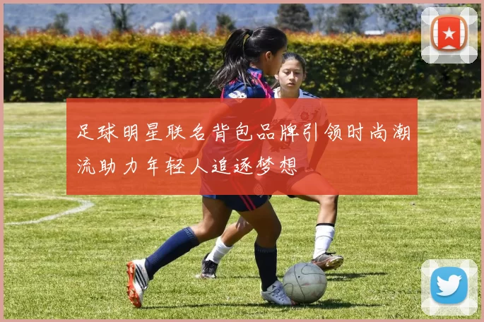 足球明星联名背包品牌引领时尚潮流助力年轻人追逐梦想