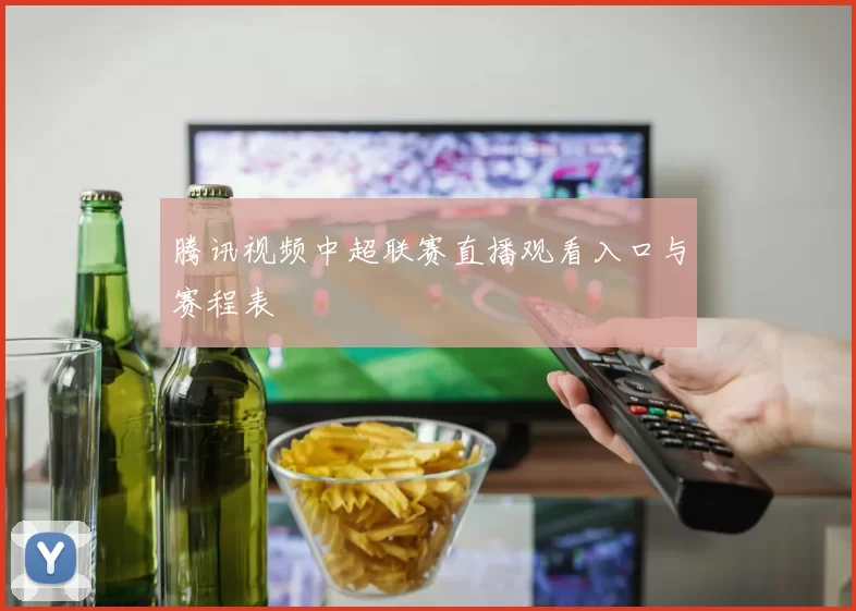 腾讯视频中超联赛直播观看入口与赛程表