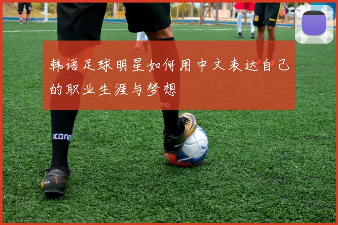 韩语足球明星如何用中文表达自己的职业生涯与梦想
