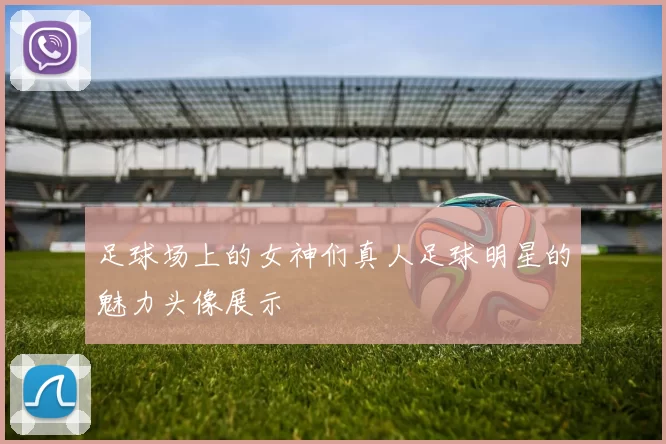 足球场上的女神们真人足球明星的魅力头像展示